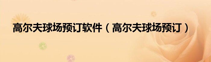 高尔夫球场预订软件（高尔夫球场预订）