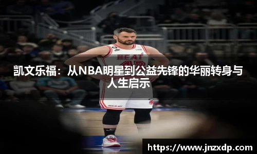 凯文乐福：从NBA明星到公益先锋的华丽转身与人生启示